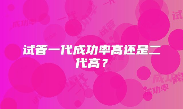 试管一代成功率高还是二代高？