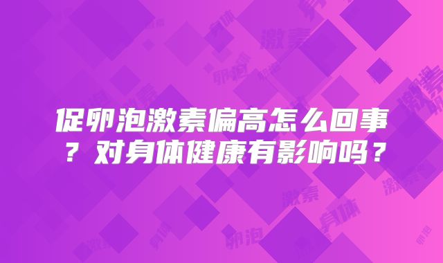 促卵泡激素偏高怎么回事？对身体健康有影响吗？