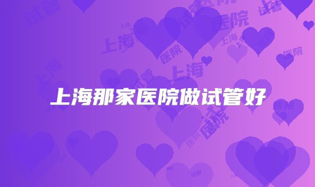 上海那家医院做试管好
