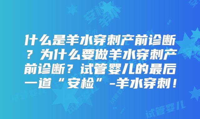 什么是羊水穿刺产前诊断？为什么要做羊水穿刺产前诊断？试管婴儿的最后一道“安检”-羊水穿刺！