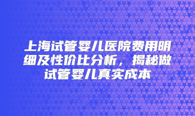 上海试管婴儿医院费用明细及性价比分析，揭秘做试管婴儿真实成本