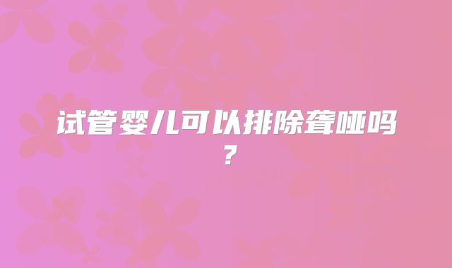 试管婴儿可以排除聋哑吗？