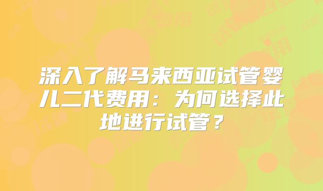 深入了解马来西亚试管婴儿二代费用：为何选择此地进行试管？