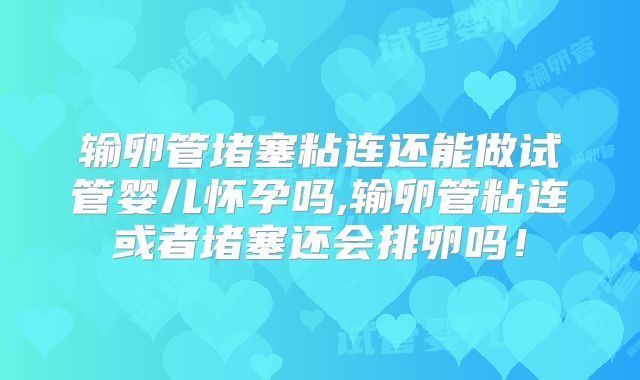 输卵管堵塞粘连还能做试管婴儿怀孕吗,输卵管粘连或者堵塞还会排卵吗！