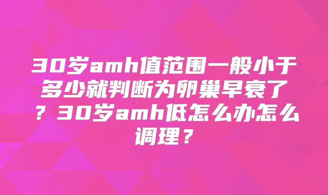 30岁amh值范围一般小于多少就判断为卵巢早衰了？30岁amh低怎么办怎么调理？