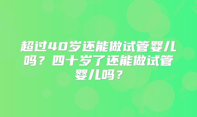 超过40岁还能做试管婴儿吗?四十岁了还能做试管婴儿吗?