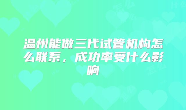 温州能做三代试管机构怎么联系，成功率受什么影响