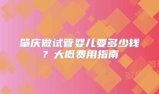 肇庆做试管婴儿要多少钱？大概费用指南