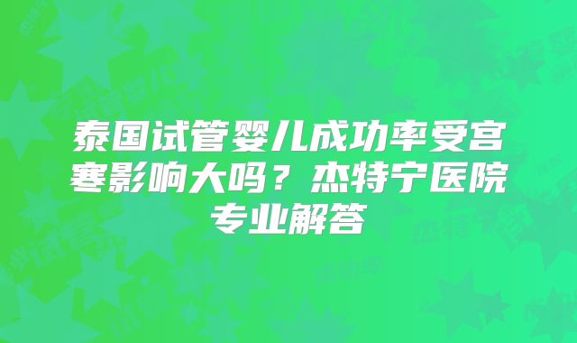 泰国试管婴儿成功率受宫寒影响大吗？杰特宁医院专业解答