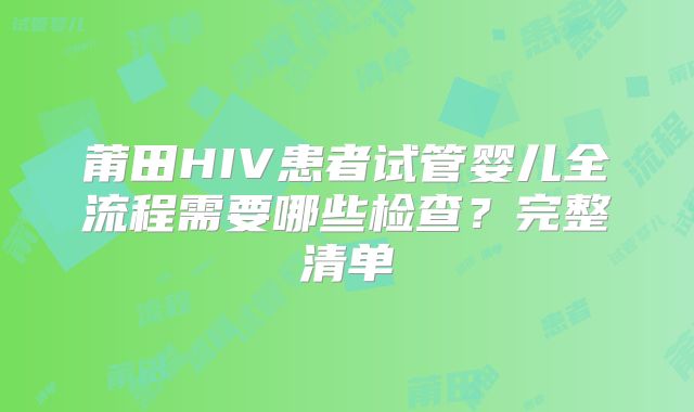 莆田HIV患者试管婴儿全流程需要哪些检查？完整清单