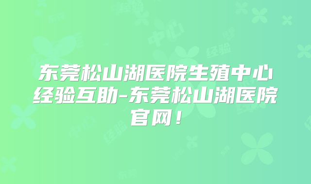 东莞松山湖医院生殖中心经验互助-东莞松山湖医院官网!