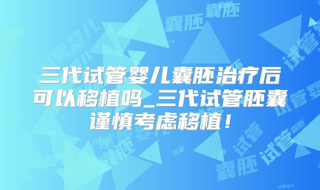三代试管婴儿囊胚治疗后可以移植吗_三代试管胚囊谨慎考虑移植！