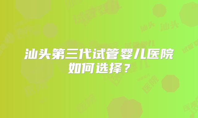 汕头第三代试管婴儿医院如何选择?