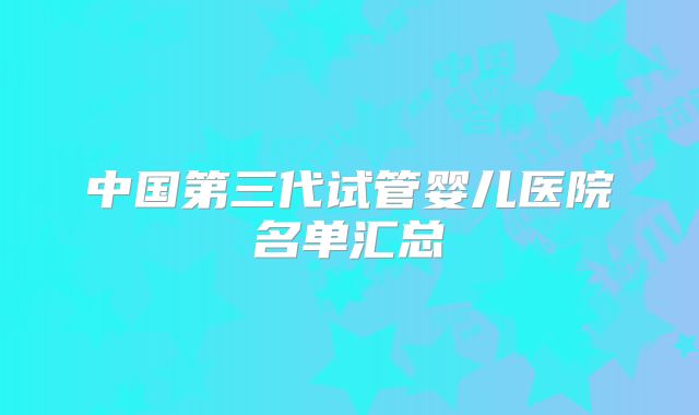 中国第三代试管婴儿医院名单汇总