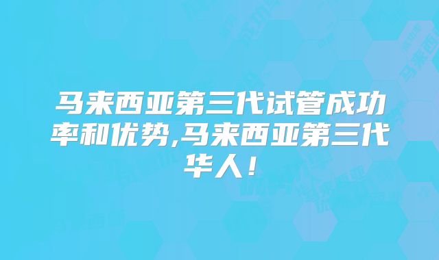 马来西亚第三代试管成功率和优势,马来西亚第三代华人！