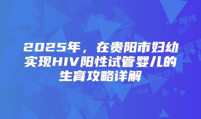 2025年,在贵阳市妇幼实现HIV阳性试管婴儿的生育攻略详解