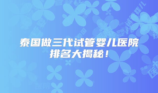 泰国做三代试管婴儿医院排名大揭秘！