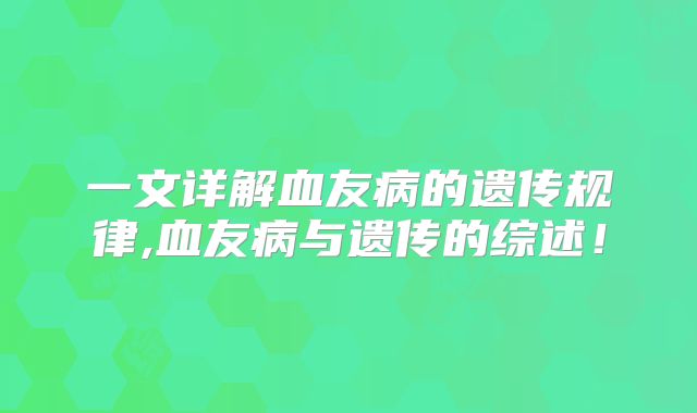 一文详解血友病的遗传规律,血友病与遗传的综述!