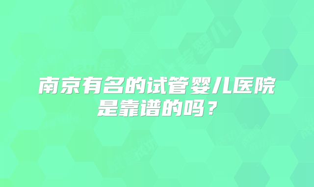 南京有名的试管婴儿医院是靠谱的吗?