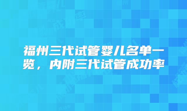 福州三代试管婴儿名单一览，内附三代试管成功率