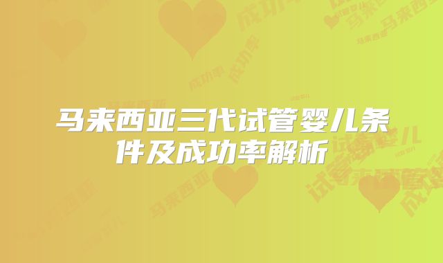 马来西亚三代试管婴儿条件及成功率解析