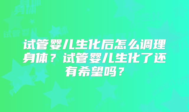试管婴儿生化后怎么调理身体?试管婴儿生化了还有希望吗?