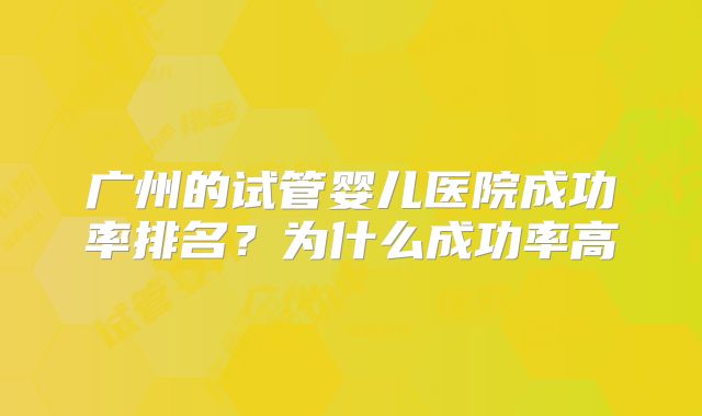 广州的试管婴儿医院成功率排名?为什么成功率高