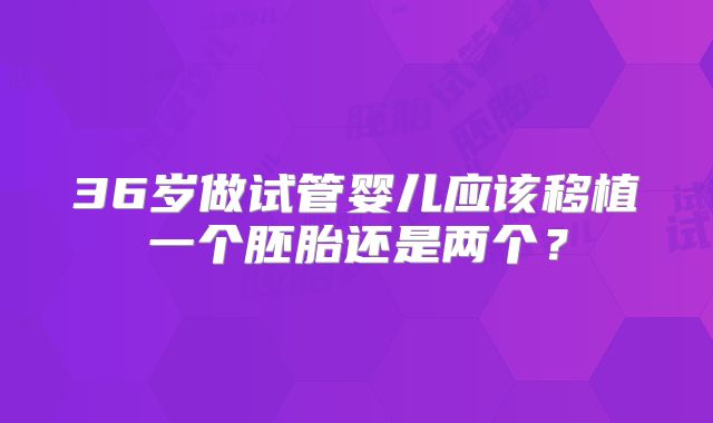 36岁做试管婴儿应该移植一个胚胎还是两个？