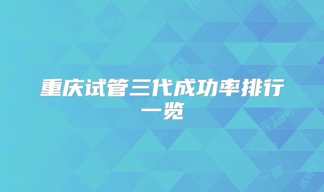 重庆试管三代成功率排行一览
