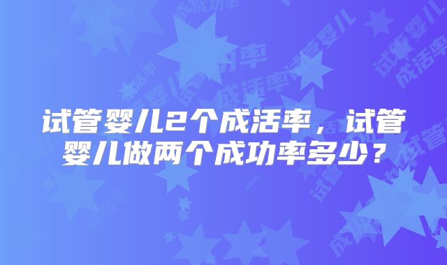 试管婴儿2个成活率，试管婴儿做两个成功率多少？