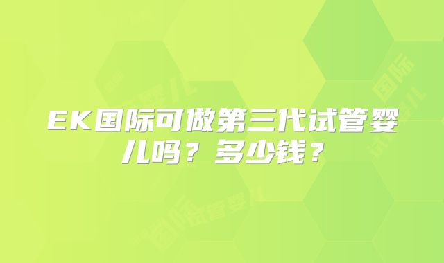EK国际可做第三代试管婴儿吗？多少钱？