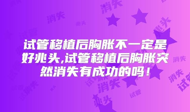 试管移植后胸胀不一定是好兆头,试管移植后胸胀突然消失有成功的吗！