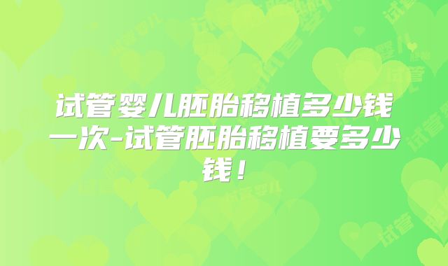 试管婴儿胚胎移植多少钱一次-试管胚胎移植要多少钱！