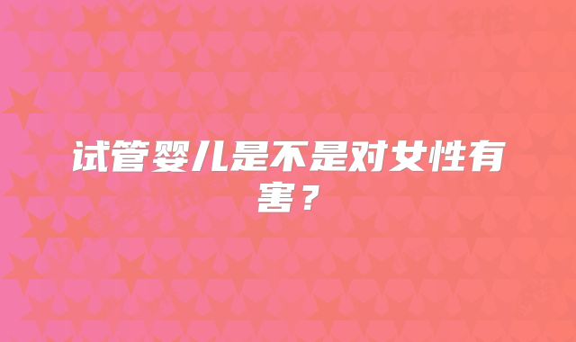 试管婴儿是不是对女性有害?