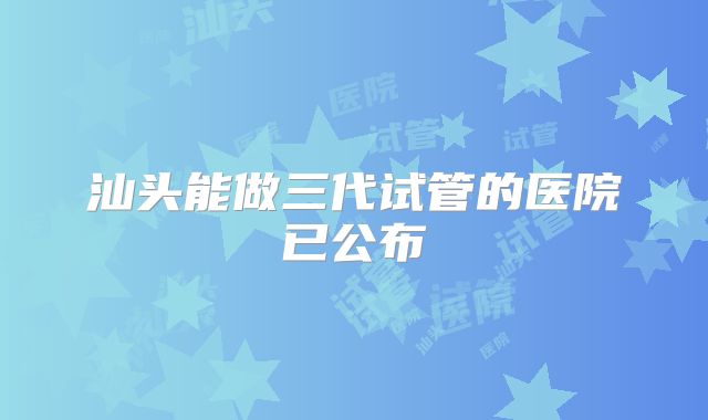 汕头能做三代试管的医院已公布