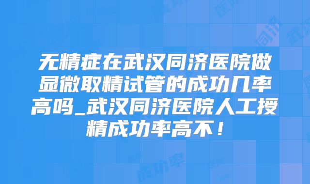 无精症在武汉同济医院做显微取精试管的成功几率高吗_武汉同济医院人工授精成功率高不!