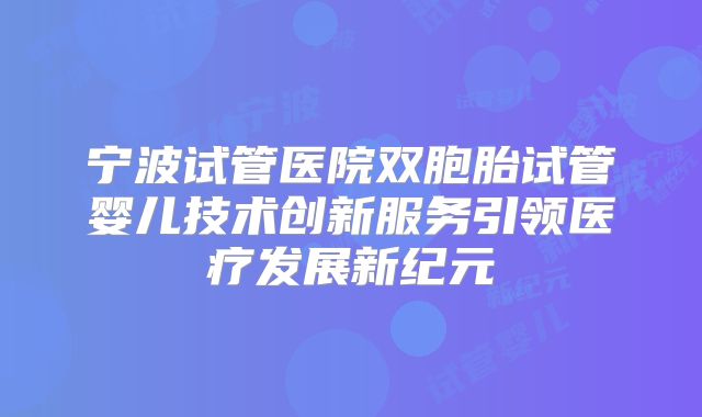 宁波试管医院双胞胎试管婴儿技术创新服务引领医疗发展新纪元