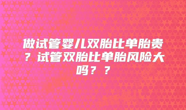 做试管婴儿双胎比单胎贵?试管双胎比单胎风险大吗??