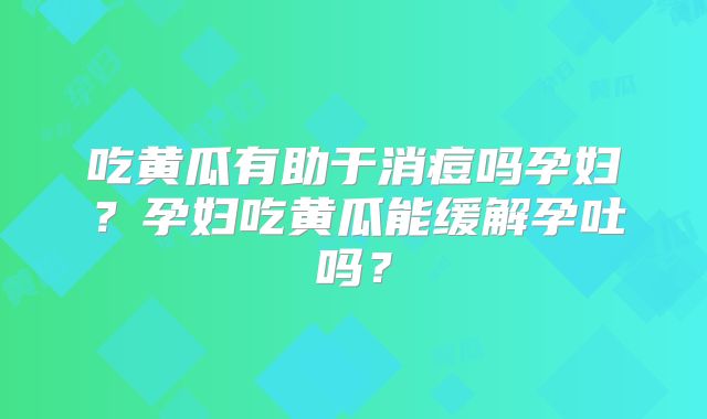 吃黄瓜有助于消痘吗孕妇?孕妇吃黄瓜能缓解孕吐吗?