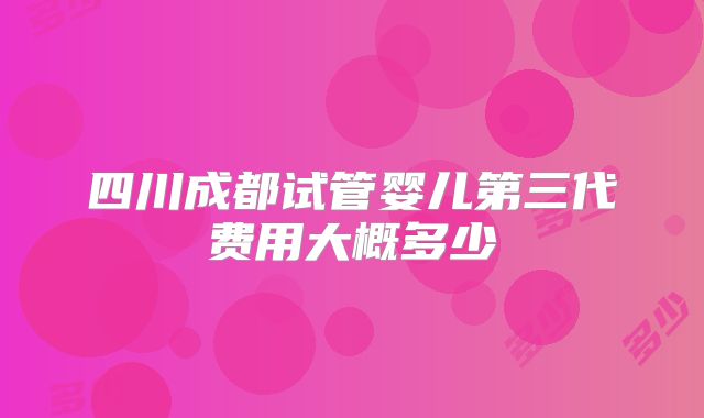 四川成都试管婴儿第三代费用大概多少