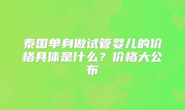 泰国单身做试管婴儿的价格具体是什么?价格大公布