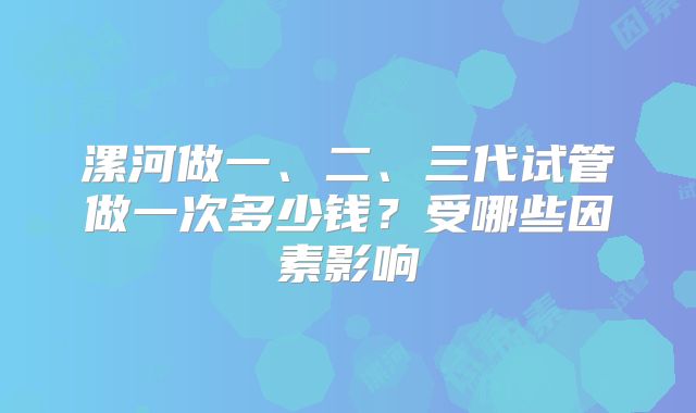 漯河做一、二、三代试管做一次多少钱？受哪些因素影响