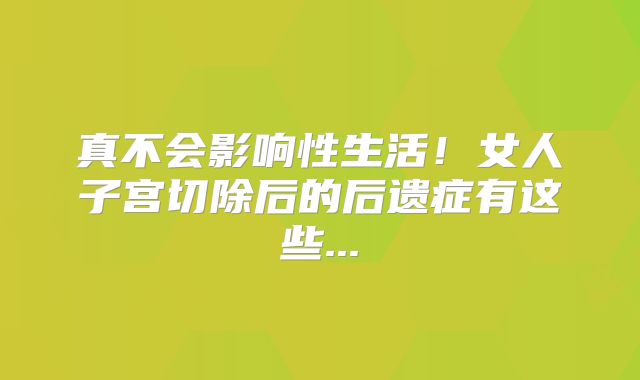 真不会影响性生活！女人子宫切除后的后遗症有这些...