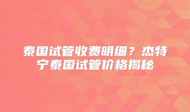 泰国试管收费明细？杰特宁泰国试管价格揭秘