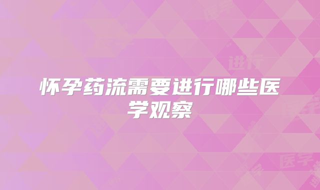 怀孕药流需要进行哪些医学观察