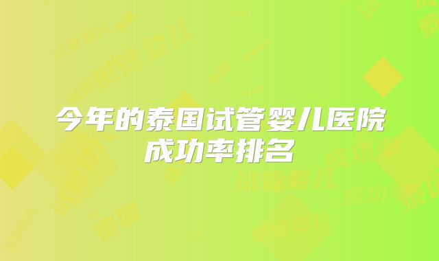 今年的泰国试管婴儿医院成功率排名