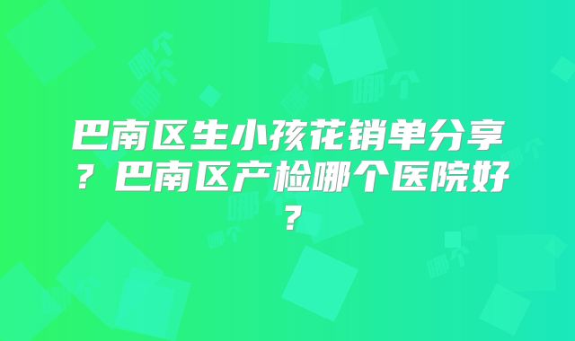 巴南区生小孩花销单分享？巴南区产检哪个医院好？