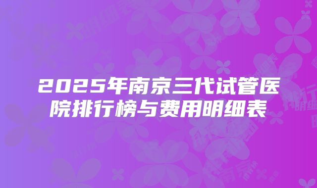 2025年南京三代试管医院排行榜与费用明细表