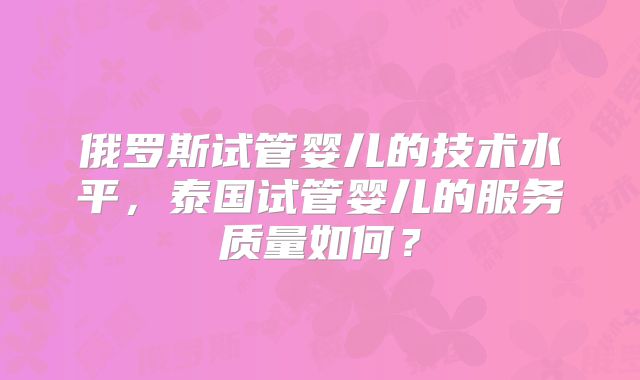俄罗斯试管婴儿的技术水平，泰国试管婴儿的服务质量如何？