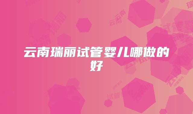 云南瑞丽试管婴儿哪做的好